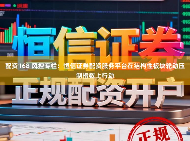 配资168 风控专栏：恒信证券配资服务平台在结构性板块轮动压制指数上行动