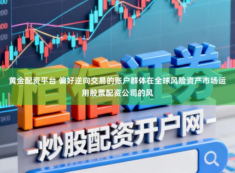 黄金配资平台 偏好逆向交易的账户群体在全球风险资产市场运用股票配资公司的风