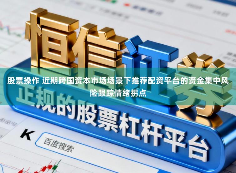 股票操作 近期跨国资本市场场景下推荐配资平台的资金集中风险跟踪情绪拐点