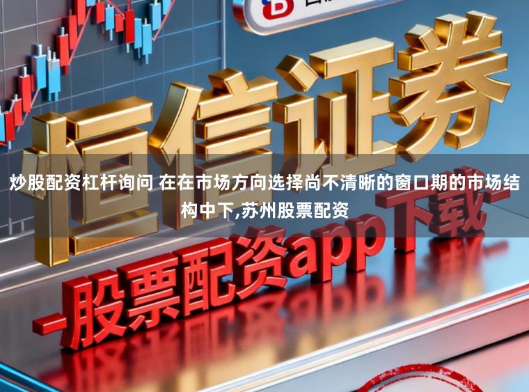 炒股配资杠杆询问 在在市场方向选择尚不清晰的窗口期的市场结构中下，苏州股票配资