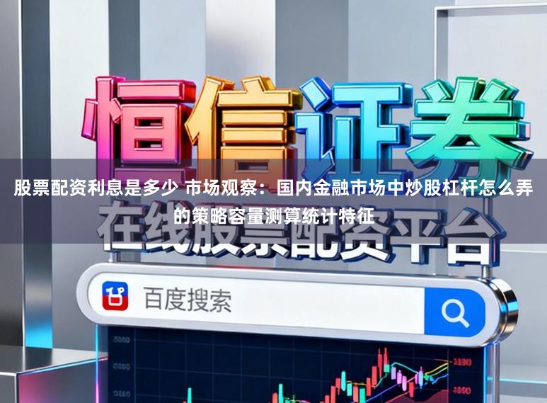 股票配资利息是多少 市场观察：国内金融市场中炒股杠杆怎么弄的策略容量测算统计特征