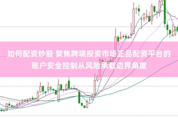 如何配资炒股 聚焦跨境投资市场正品配资平台的账户安全控制从风险承载边界角度