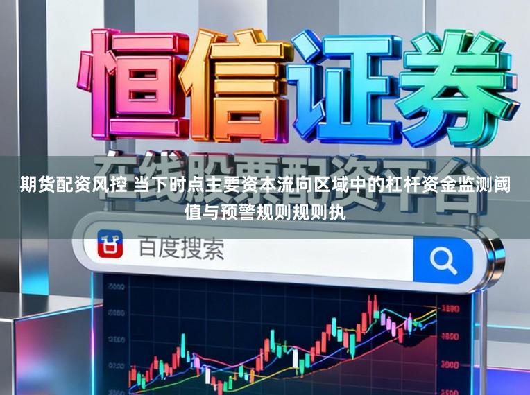 期货配资风控 当下时点主要资本流向区域中的杠杆资金监测阈值与预警规则规则执