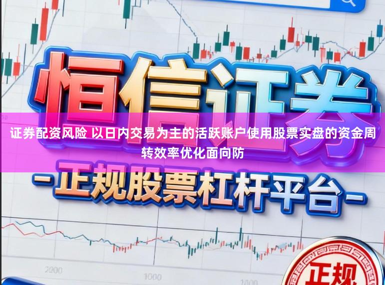 证券配资风险 以日内交易为主的活跃账户使用股票实盘的资金周转效率优化面向防