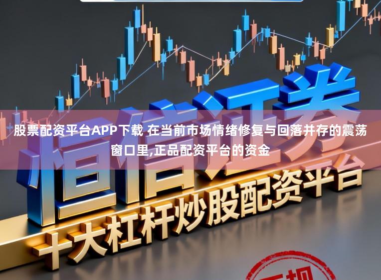 股票配资平台APP下载 在当前市场情绪修复与回落并存的震荡窗口里，正品配资平台的资金