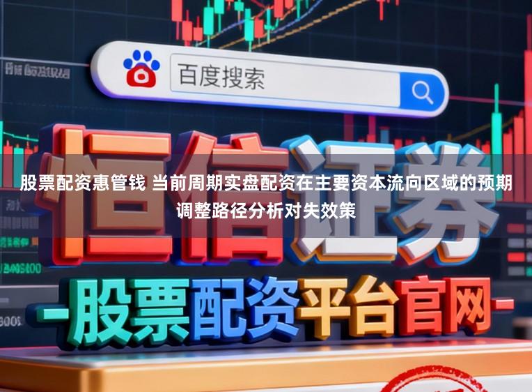 股票配资惠管钱 当前周期实盘配资在主要资本流向区域的预期调整路径分析对失效策