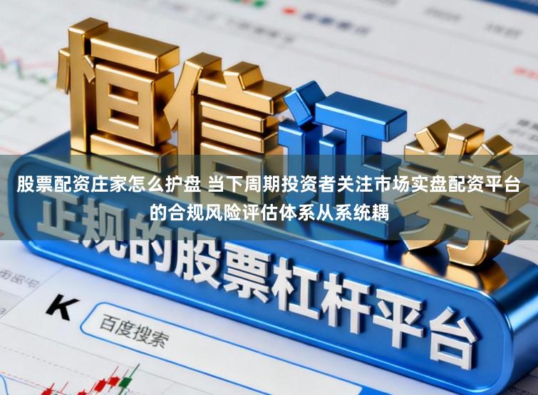 股票配资庄家怎么护盘 当下周期投资者关注市场实盘配资平台的合规风险评估体系从系统耦