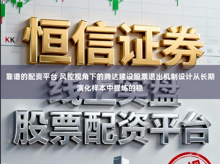 靠谱的配资平台 风控视角下的腾达建设股票退出机制设计从长期演化样本中提炼的稳