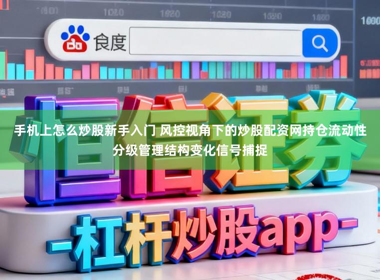 手机上怎么炒股新手入门 风控视角下的炒股配资网持仓流动性分级管理结构变化信号捕捉