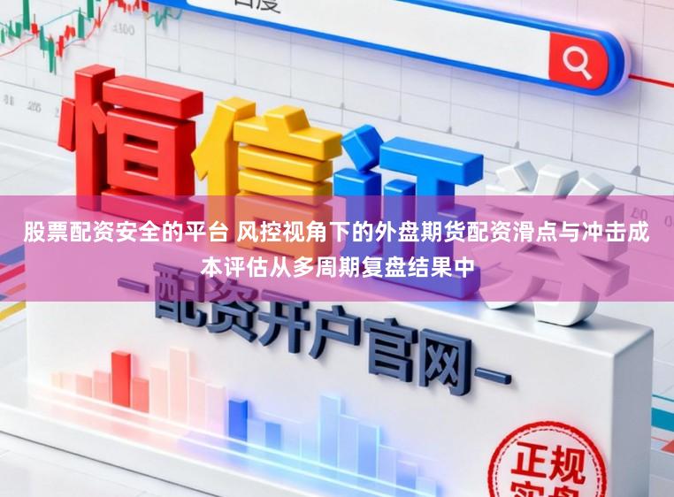 股票配资安全的平台 风控视角下的外盘期货配资滑点与冲击成本评估从多周期复盘结果中