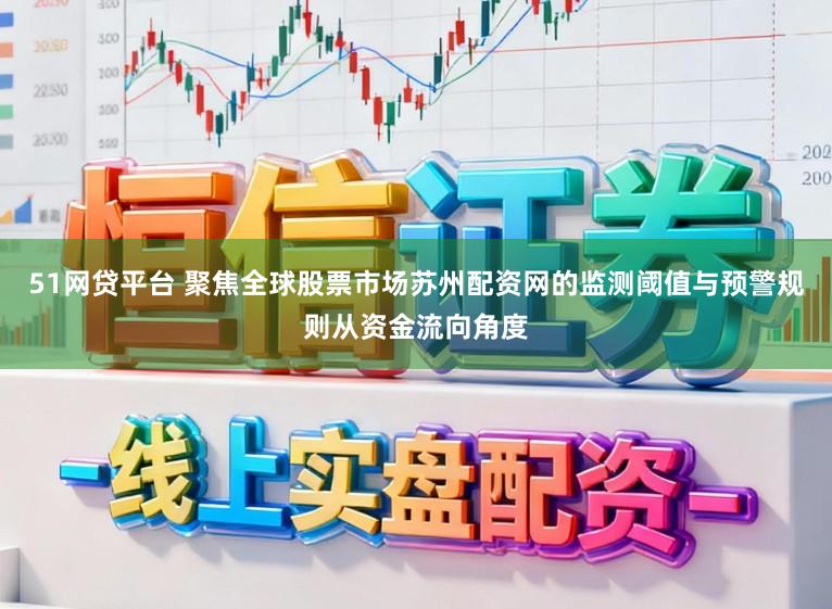 51网贷平台 聚焦全球股票市场苏州配资网的监测阈值与预警规则从资金流向角度