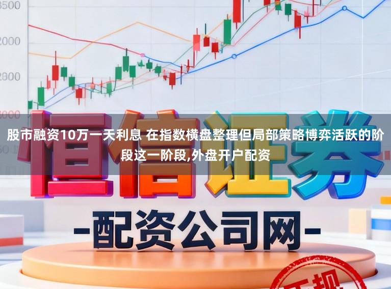 股市融资10万一天利息 在指数横盘整理但局部策略博弈活跃的阶段这一阶段,外盘开户配资