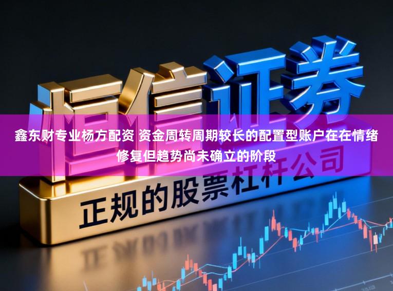 鑫东财专业杨方配资 资金周转周期较长的配置型账户在在情绪修复但趋势尚未确立的阶段