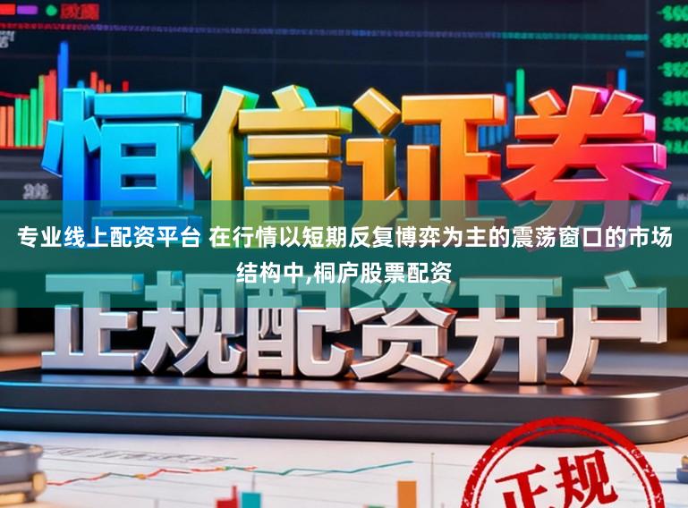 专业线上配资平台 在行情以短期反复博弈为主的震荡窗口的市场结构中,桐庐股票配资