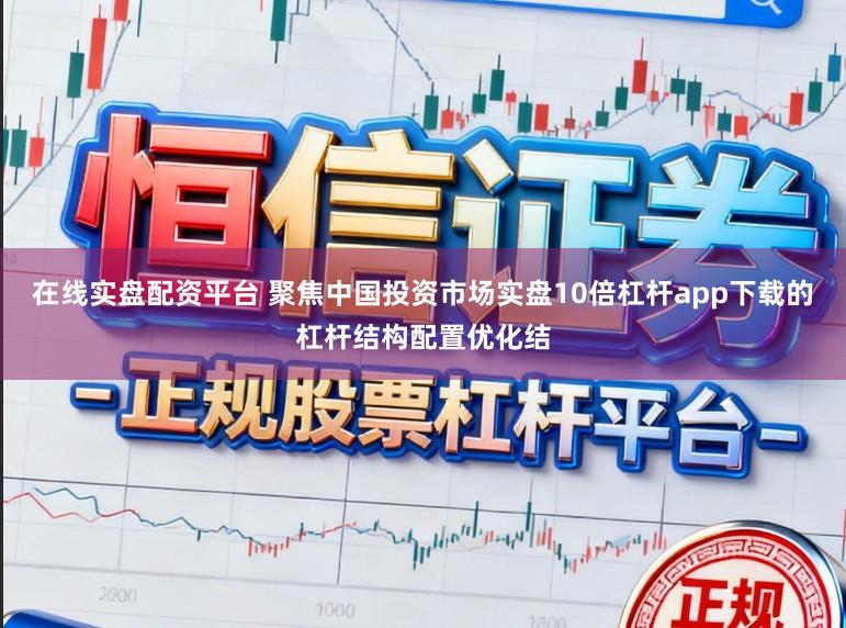 在线实盘配资平台 聚焦中国投资市场实盘10倍杠杆app下载的杠杆结构配置优化结