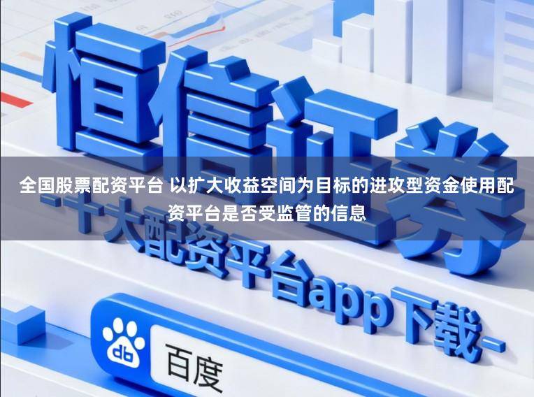 全国股票配资平台 以扩大收益空间为目标的进攻型资金使用配资平台是否受监管的信息