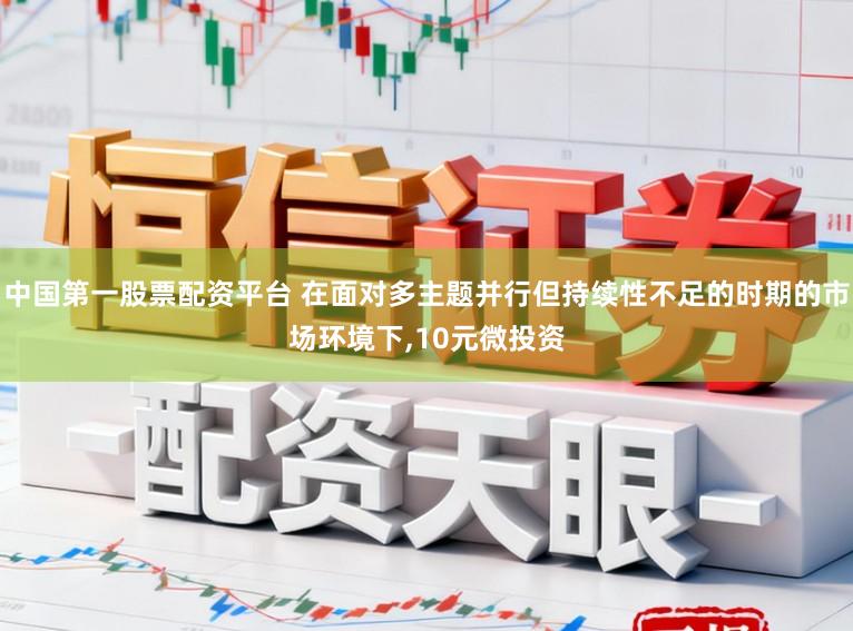 中国第一股票配资平台 在面对多主题并行但持续性不足的时期的市场环境下,10元微投资