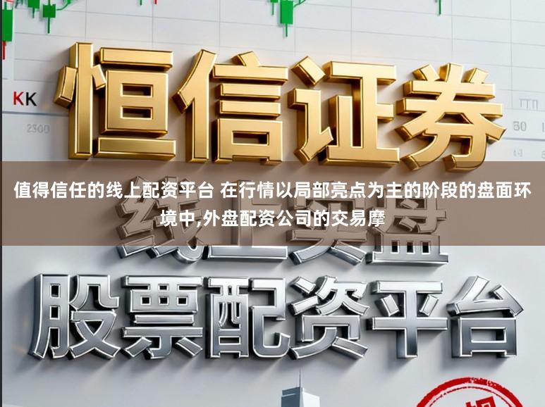 值得信任的线上配资平台 在行情以局部亮点为主的阶段的盘面环境中,外盘配资公司的交易摩