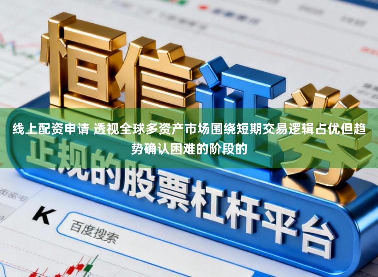 线上配资申请 透视全球多资产市场围绕短期交易逻辑占优但趋势确认困难的阶段的