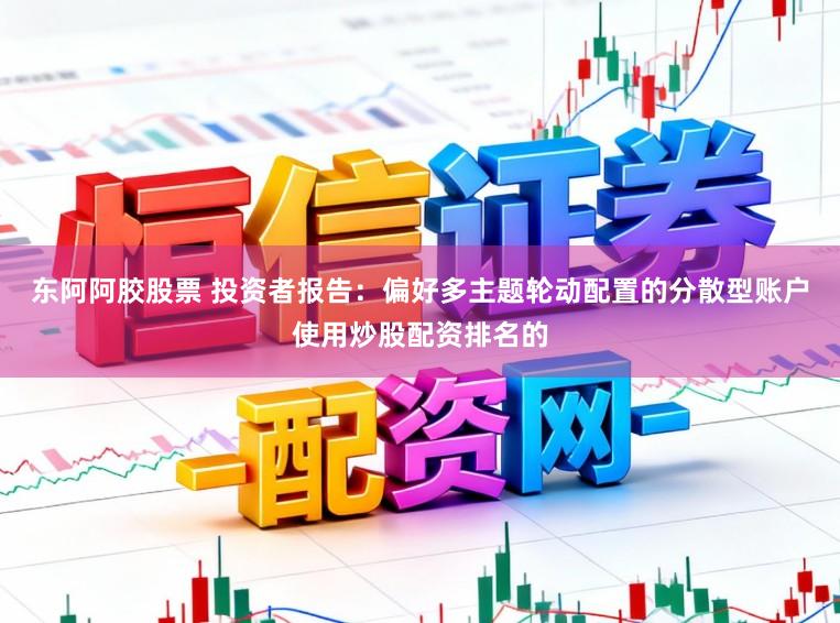 东阿阿胶股票 投资者报告：偏好多主题轮动配置的分散型账户使用炒股配资排名的
