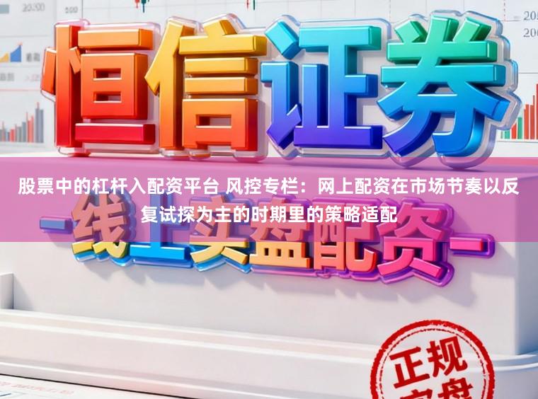 股票中的杠杆入配资平台 风控专栏：网上配资在市场节奏以反复试探为主的时期里的策略适配