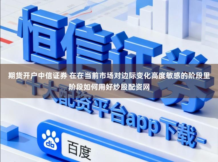 期货开户中信证券 在在当前市场对边际变化高度敏感的阶段里阶段如何用好炒股配资网