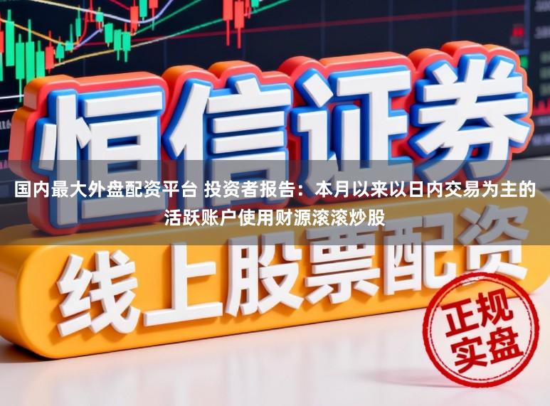 国内最大外盘配资平台 投资者报告：本月以来以日内交易为主的活跃账户使用财源滚滚炒股