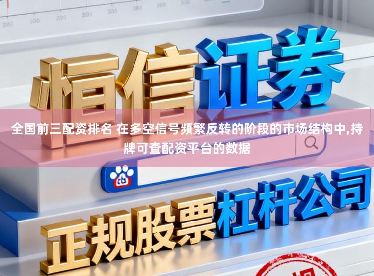 全国前三配资排名 在多空信号频繁反转的阶段的市场结构中，持牌可查配资平台的数据