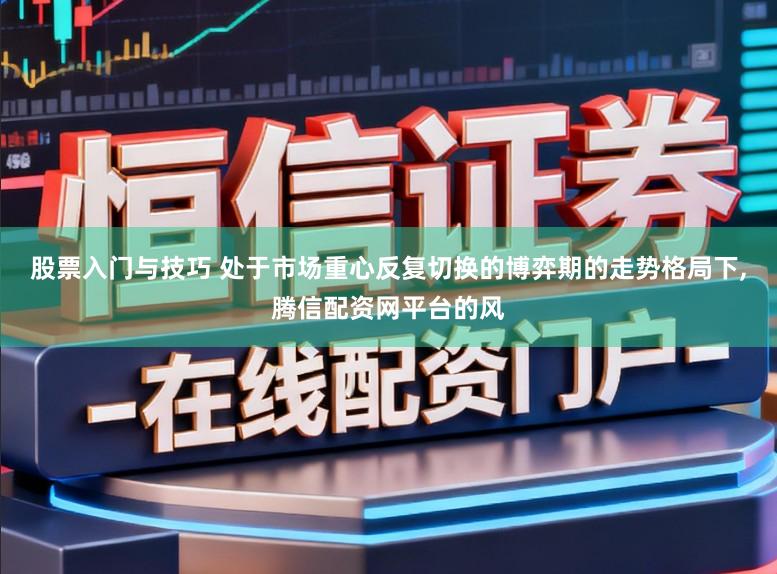 股票入门与技巧 处于市场重心反复切换的博弈期的走势格局下，腾信配资网平台的风