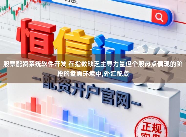 股票配资系统软件开发 在指数缺乏主导力量但个股热点偶现的阶段的盘面环境中，外汇配资