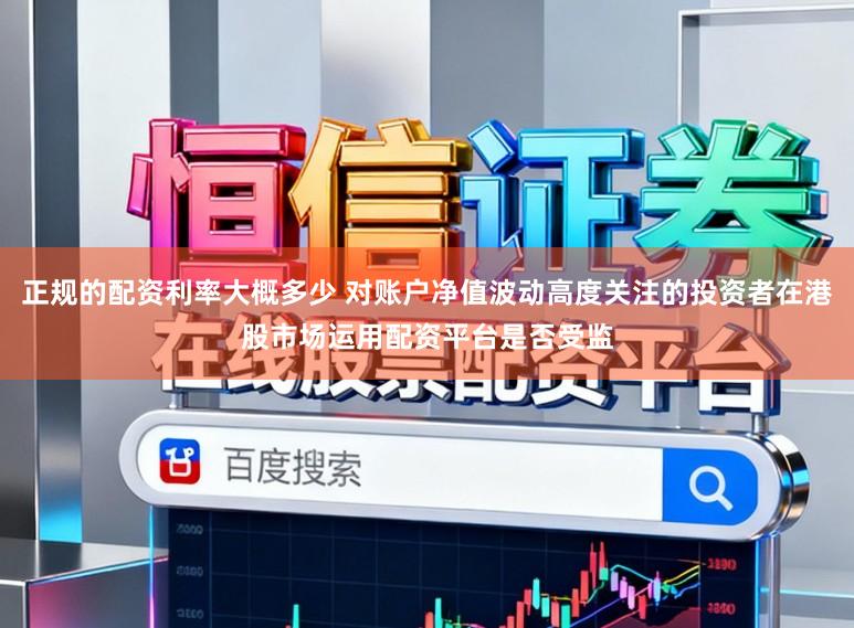 正规的配资利率大概多少 对账户净值波动高度关注的投资者在港股市场运用配资平台是否受监
