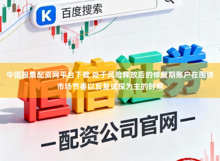 中国股票配资网平台下载 处于风险释放后的修复期账户在围绕市场节奏以反复试探为主的时期