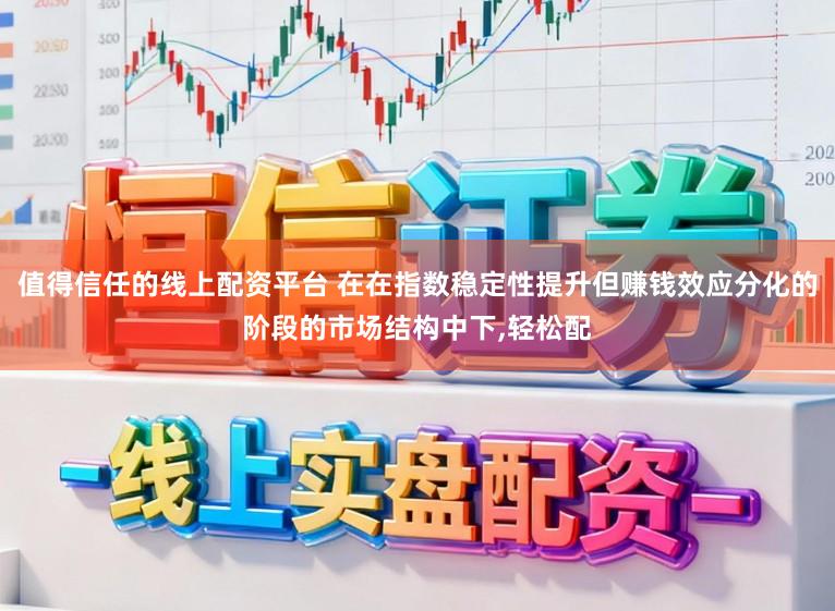 值得信任的线上配资平台 在在指数稳定性提升但赚钱效应分化的阶段的市场结构中下，轻松配