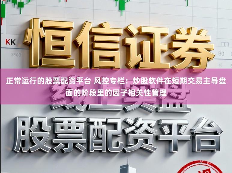 正常运行的股票配资平台 风控专栏：炒股软件在短期交易主导盘面的阶段里的因子相关性管理