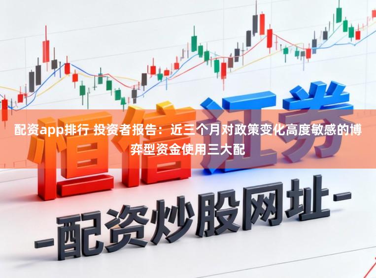 配资app排行 投资者报告：近三个月对政策变化高度敏感的博弈型资金使用三大配
