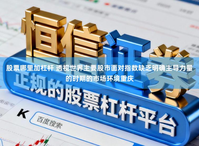 股票哪里加杠杆 透视世界主要股市面对指数缺乏明确主导力量的时期的市场环境重庆