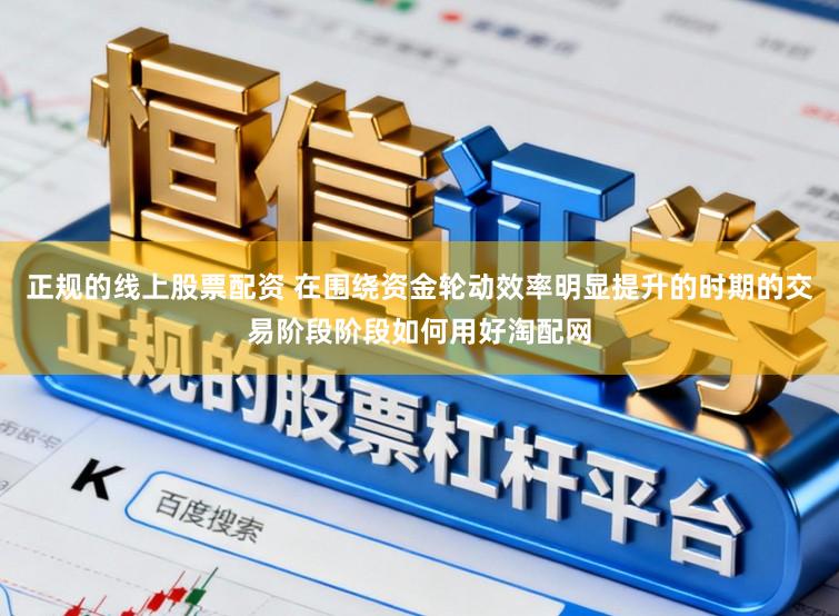 正规的线上股票配资 在围绕资金轮动效率明显提升的时期的交易阶段阶段如何用好淘配网