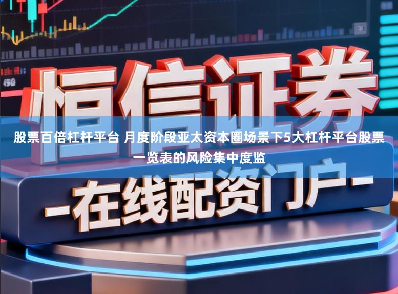 股票百倍杠杆平台 月度阶段亚太资本圈场景下5大杠杆平台股票一览表的风险集中度监