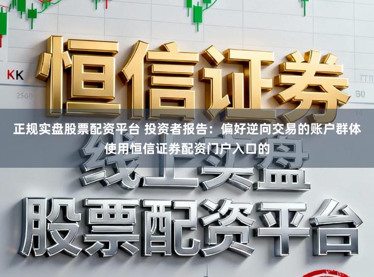 正规实盘股票配资平台 投资者报告:偏好逆向交易的账户群体使用恒信证券配资门户入口的