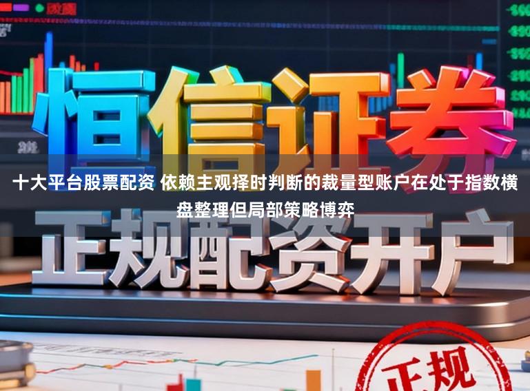 十大平台股票配资 依赖主观择时判断的裁量型账户在处于指数横盘整理但局部策略博弈