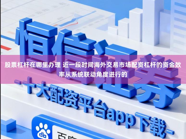 股票杠杆在哪里办理 近一段时间海外交易市场配资杠杆的资金效率从系统联动角度进行的
