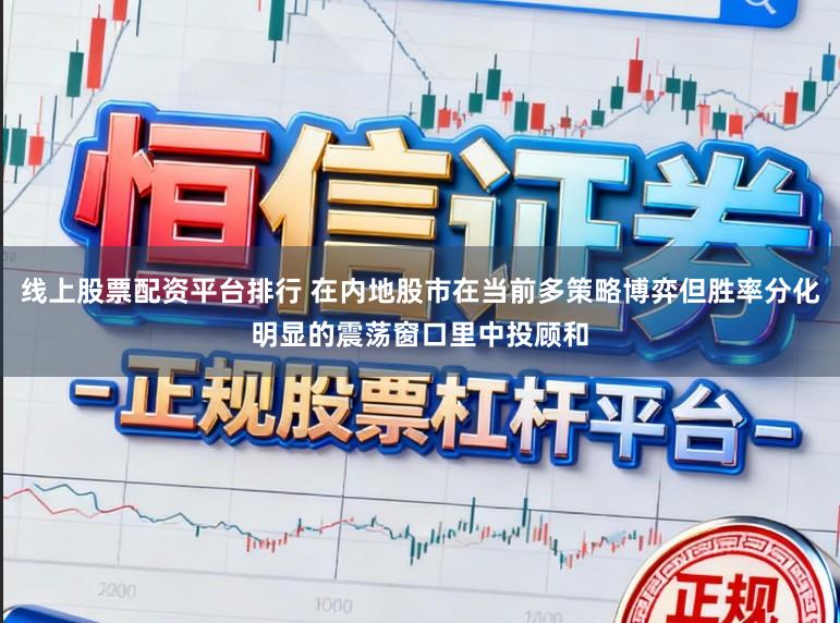 线上股票配资平台排行 在内地股市在当前多策略博弈但胜率分化明显的震荡窗口里中投顾和