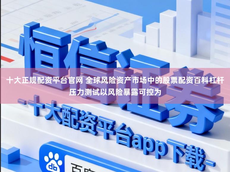 十大正规配资平台官网 全球风险资产市场中的股票配资百科杠杆压力测试以风险暴露可控为