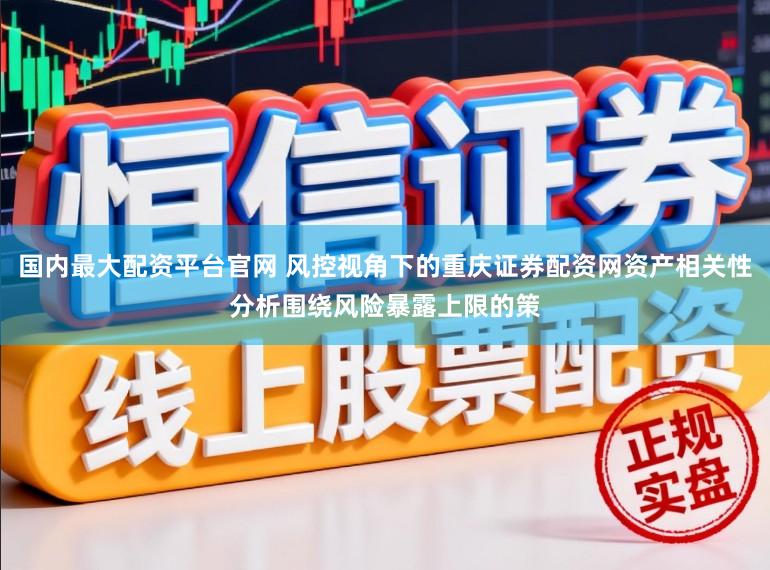 国内最大配资平台官网 风控视角下的重庆证券配资网资产相关性分析围绕风险暴露上限的策