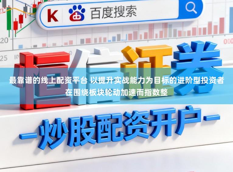 最靠谱的线上配资平台 以提升实战能力为目标的进阶型投资者在围绕板块轮动加速而指数整
