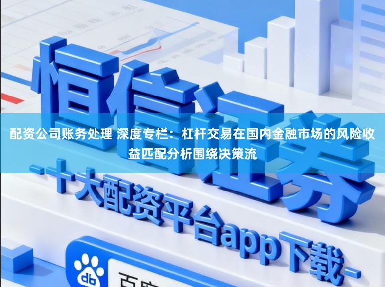 配资公司账务处理 深度专栏：杠杆交易在国内金融市场的风险收益匹配分析围绕决策流