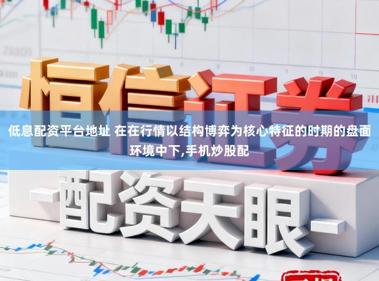低息配资平台地址 在在行情以结构博弈为核心特征的时期的盘面环境中下，手机炒股配