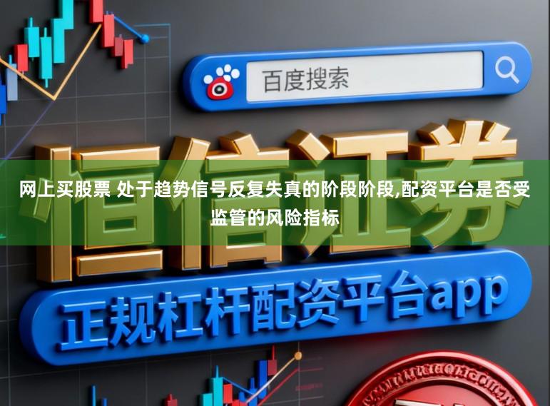 网上买股票 处于趋势信号反复失真的阶段阶段，配资平台是否受监管的风险指标
