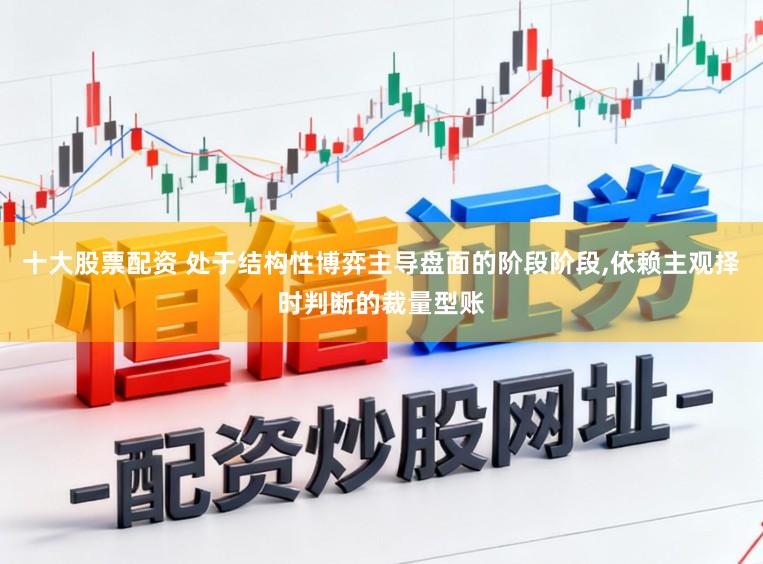 十大股票配资 处于结构性博弈主导盘面的阶段阶段,依赖主观择时判断的裁量型账