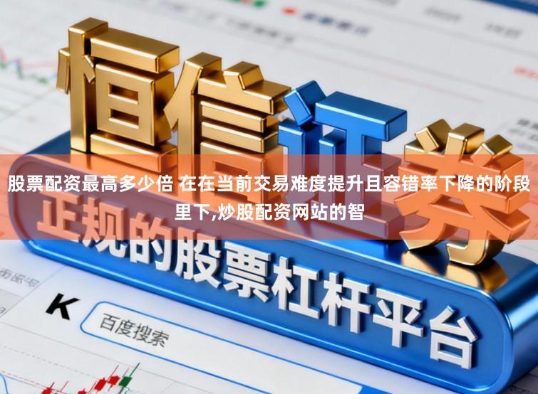 股票配资最高多少倍 在在当前交易难度提升且容错率下降的阶段里下，炒股配资网站的智